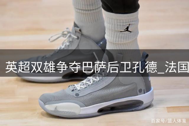 英超双雄争夺巴萨后卫孔德 法国国脚或今夏改换门庭
